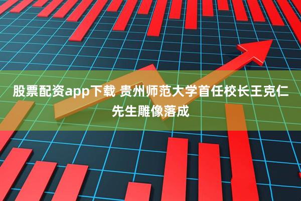 股票配资app下载 贵州师范大学首任校长王克仁先生雕像落成