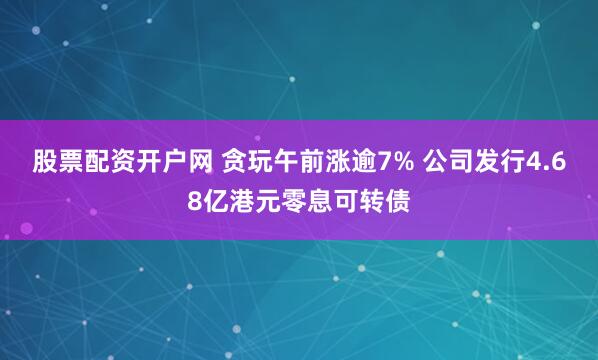 股票配资开户网 贪玩午前涨逾7% 公司发行4.68亿港元零息可转债