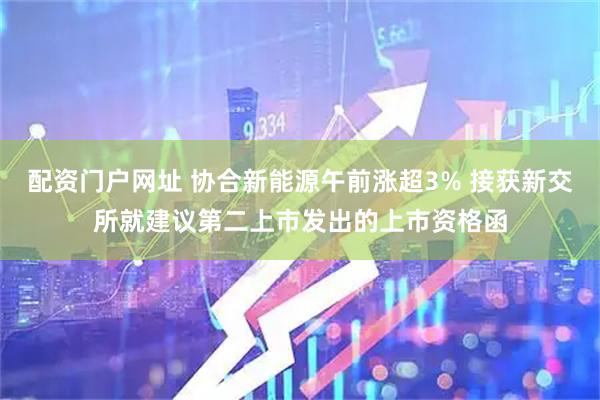 配资门户网址 协合新能源午前涨超3% 接获新交所就建议第二上市发出的上市资格函