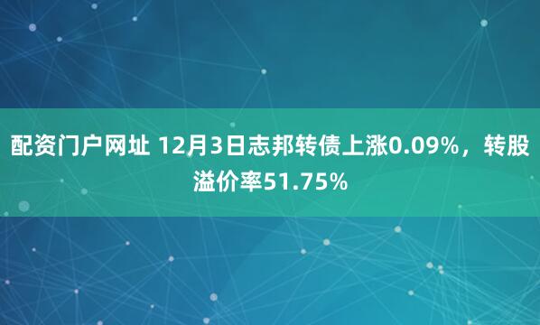 配资门户网址 12月3日志邦转债上涨0.09%，转股溢价率51.75%