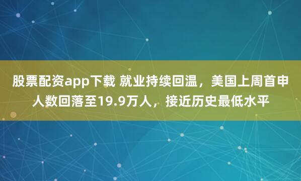 股票配资app下载 就业持续回温，美国上周首申人数回落至19.9万人，接近历史最低水平