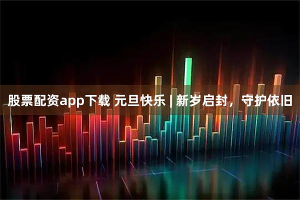 股票配资app下载 元旦快乐 | 新岁启封，守护依旧