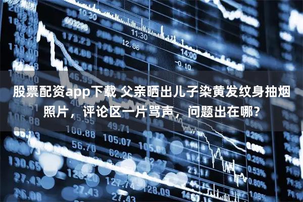 股票配资app下载 父亲晒出儿子染黄发纹身抽烟照片，评论区一片骂声，问题出在哪？