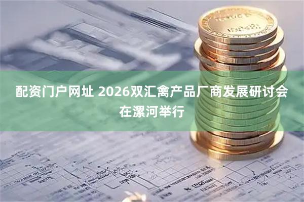 配资门户网址 2026双汇禽产品厂商发展研讨会在漯河举行