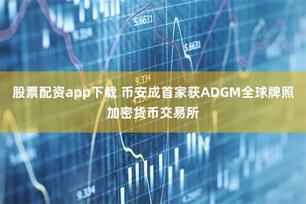 股票配资app下载 币安成首家获ADGM全球牌照加密货币交易所