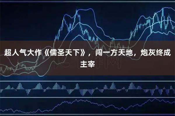 超人气大作《儒圣天下》，闯一方天地，炮灰终成主宰